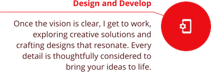 Design and Develop  Once the vision is clear, I get to work, exploring creative solutions and crafting designs that resonate. Every detail is thoughtfully considered to bring your ideas to life.